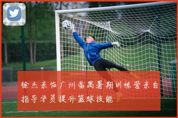 徐杰亲临广州番禺暑期训练营亲自指导学员提升篮球技能