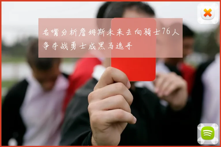 名嘴分析詹姆斯未来去向骑士76人争夺战勇士成黑马选手