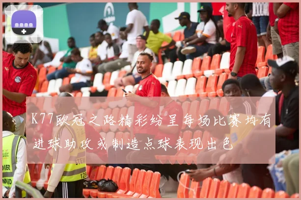 K77欧冠之路精彩纷呈每场比赛均有进球助攻或制造点球表现出色