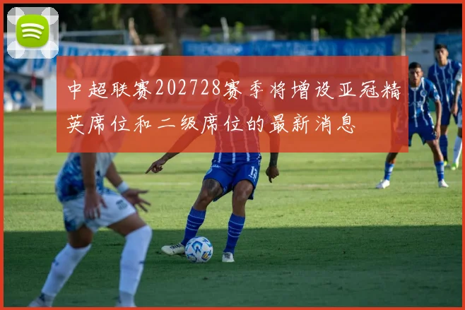 中超联赛202728赛季将增设亚冠精英席位和二级席位的最新消息
