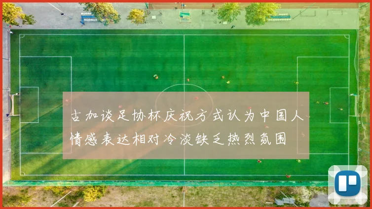 古加谈足协杯庆祝方式认为中国人情感表达相对冷淡缺乏热烈氛围