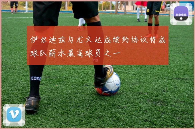 伊尔迪兹与尤文达成续约协议将成球队薪水最高球员之一