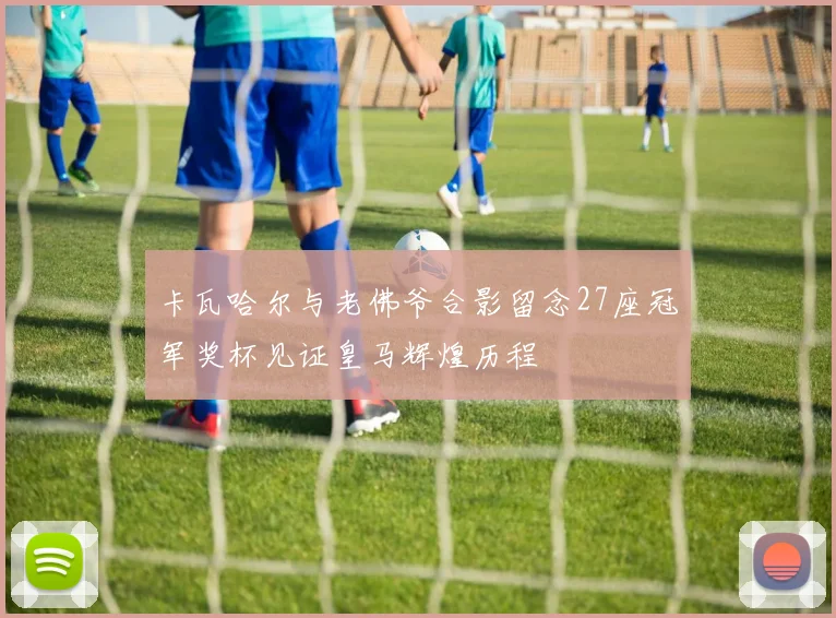 卡瓦哈尔与老佛爷合影留念27座冠军奖杯见证皇马辉煌历程