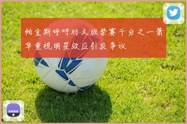 帕金斯呼吁对文班禁赛千分之一萧华重视明星效应引发争议