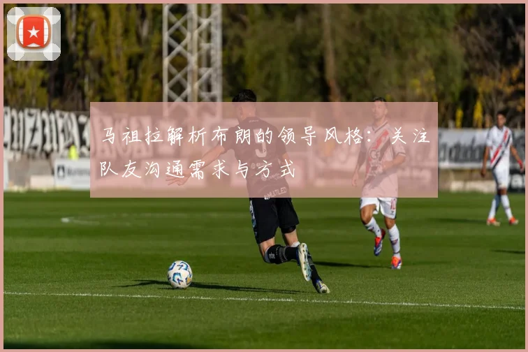马祖拉解析布朗的领导风格：关注队友沟通需求与方式