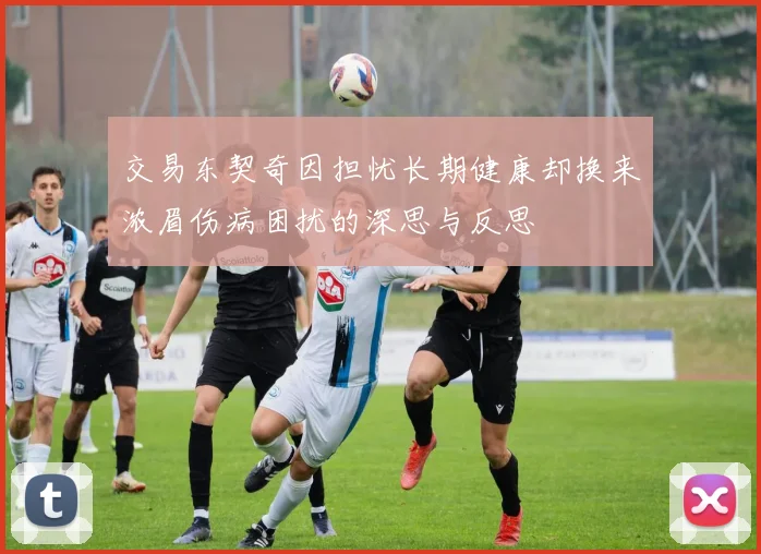 交易东契奇因担忧长期健康却换来浓眉伤病困扰的深思与反思