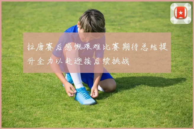 拉唐赛后感慨艰难比赛期待总结提升全力以赴迎接后续挑战