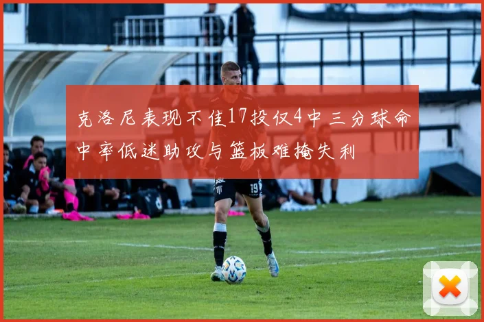 克洛尼表现不佳17投仅4中三分球命中率低迷助攻与篮板难掩失利